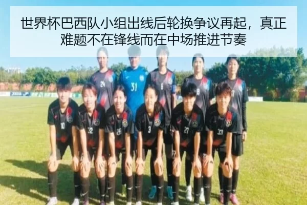 世界杯巴西队小组出线后轮换争议再起，真正难题不在锋线而在中场推进节奏