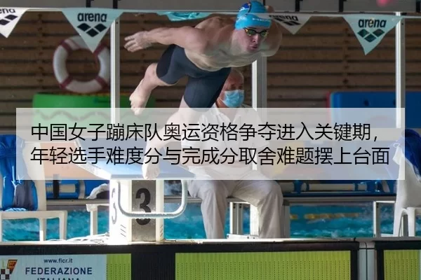 中国女子蹦床队奥运资格争夺进入关键期，年轻选手难度分与完成分取舍难题摆上台面